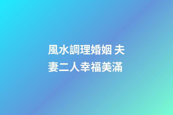 風水調理婚姻 夫妻二人幸福美滿